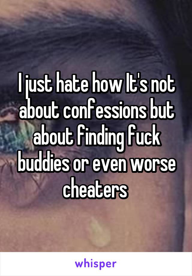 I just hate how It's not about confessions but about finding fuck buddies or even worse cheaters 