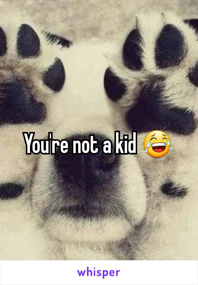 You're not a kid 😂