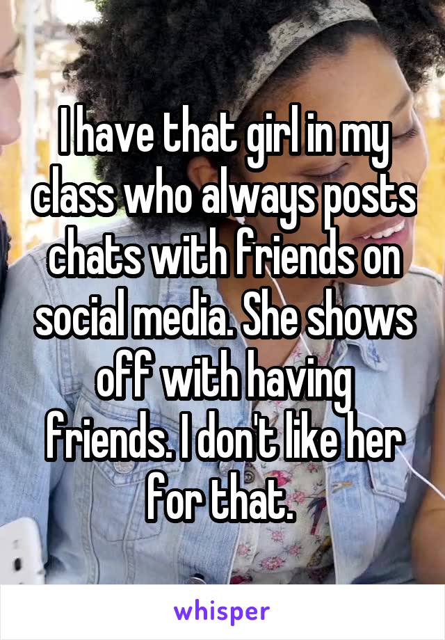 I have that girl in my class who always posts chats with friends on social media. She shows off with having friends. I don't like her for that. 