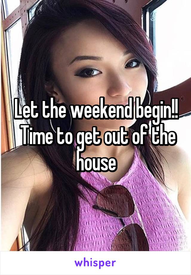 Let the weekend begin!!  Time to get out of the house