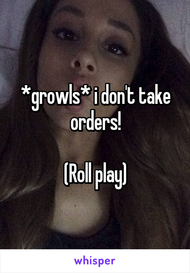 *growls* i don't take orders!

(Roll play)