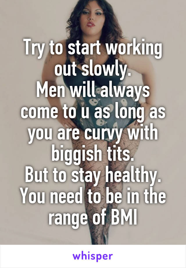 Try to start working out slowly.
Men will always come to u as long as you are curvy with biggish tits.
But to stay healthy. You need to be in the range of BMI