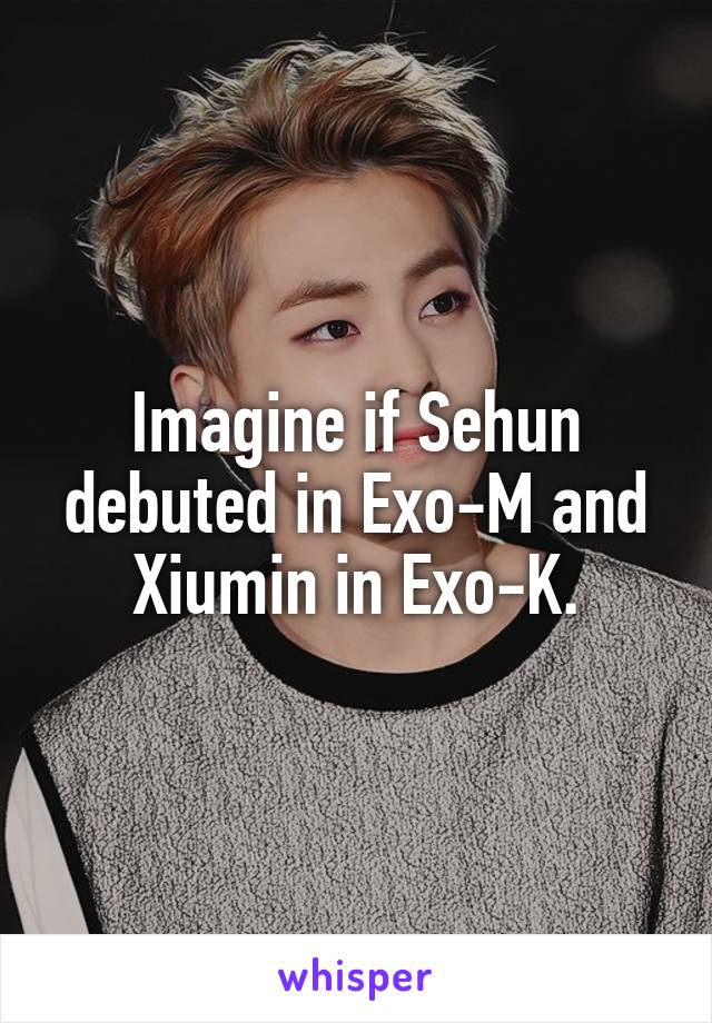 Imagine if Sehun debuted in Exo-M and Xiumin in Exo-K.