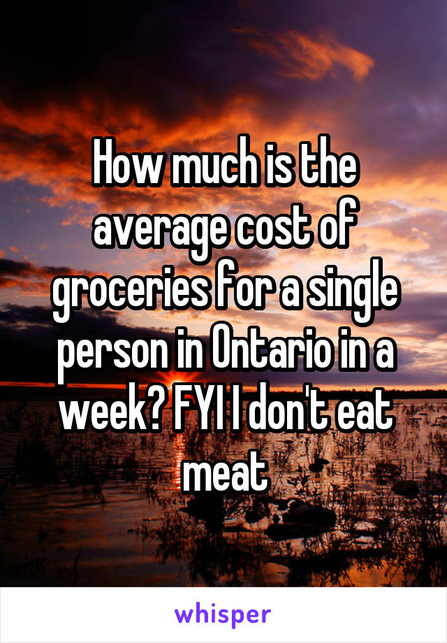 How much is the average cost of groceries for a single person in Ontario in a week? FYI I don't eat meat