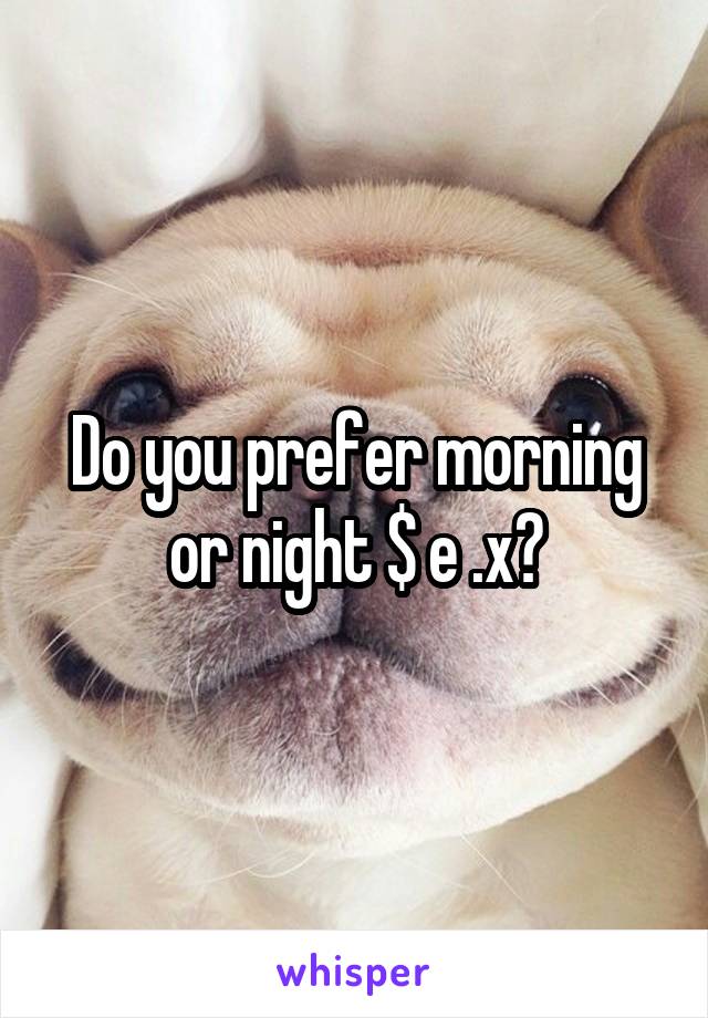 Do you prefer morning or night $ e .x?