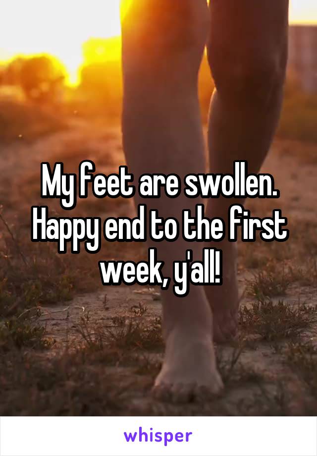 My feet are swollen. Happy end to the first week, y'all!