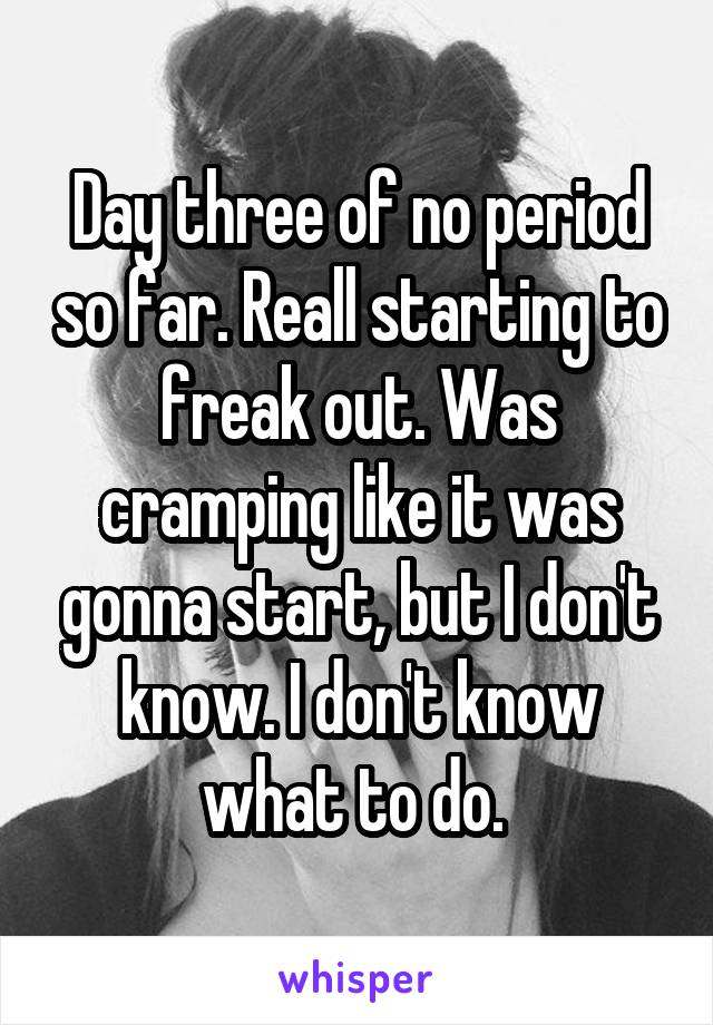 Day three of no period so far. Reall starting to freak out. Was cramping like it was gonna start, but I don't know. I don't know what to do. 