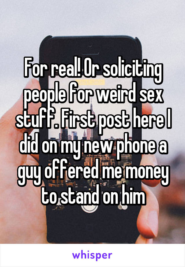For real! Or soliciting people for weird sex stuff. First post here I did on my new phone a guy offered me money to stand on him