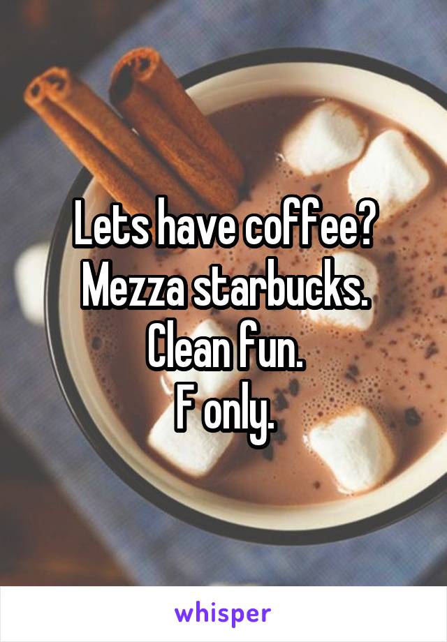 Lets have coffee? Mezza starbucks.
Clean fun.
F only.