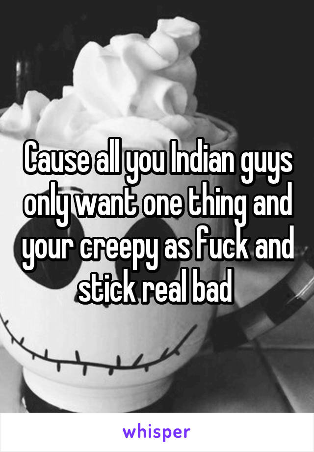 Cause all you Indian guys only want one thing and your creepy as fuck and stick real bad 