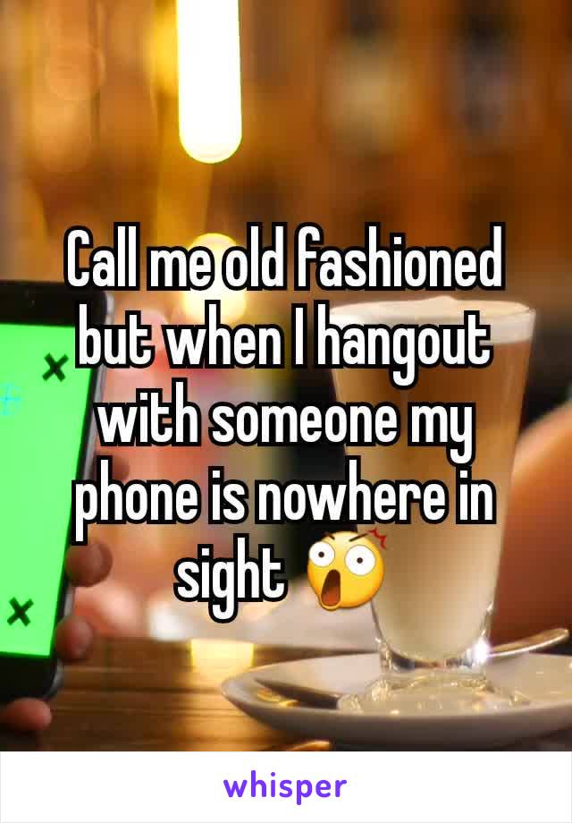 Call me old fashioned but when I hangout with someone my phone is nowhere in sight 😲