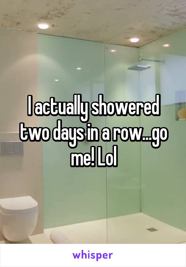 I actually showered two days in a row...go me! Lol