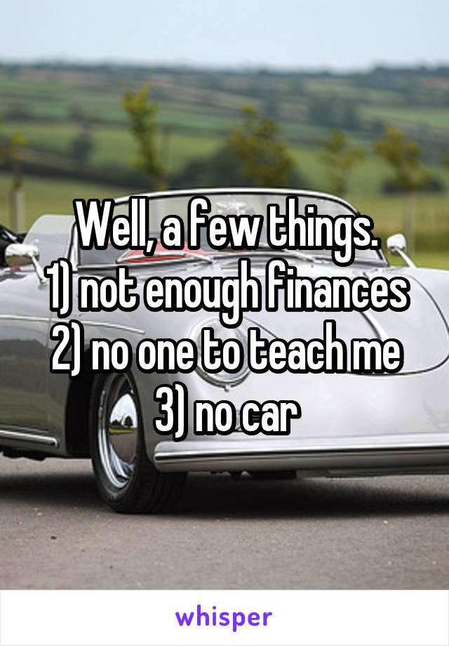 Well, a few things.
1) not enough finances
2) no one to teach me
3) no car