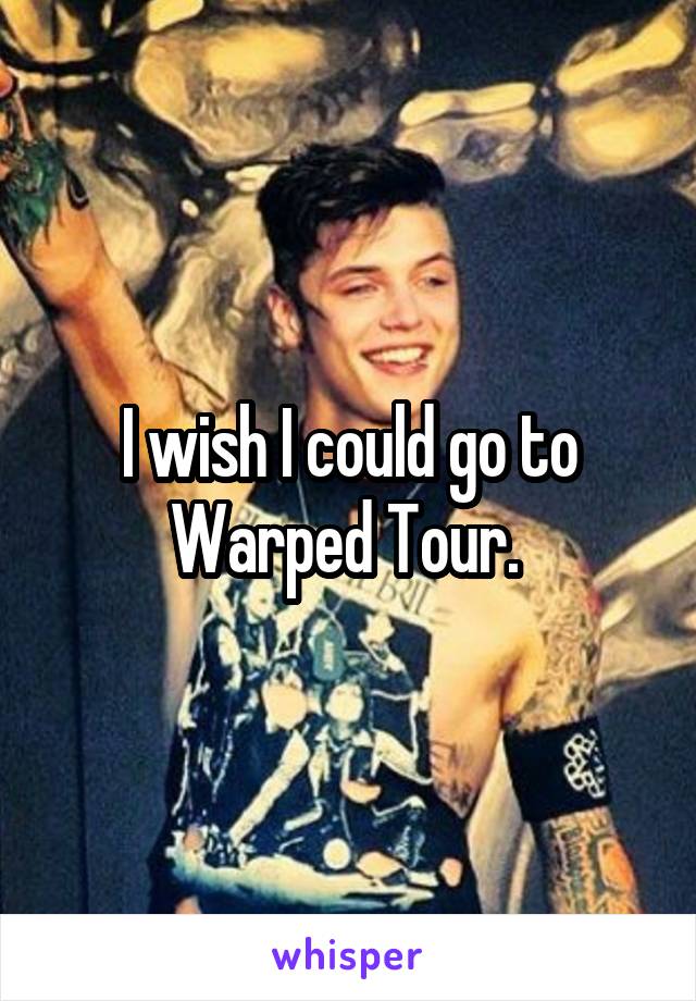 I wish I could go to Warped Tour. 