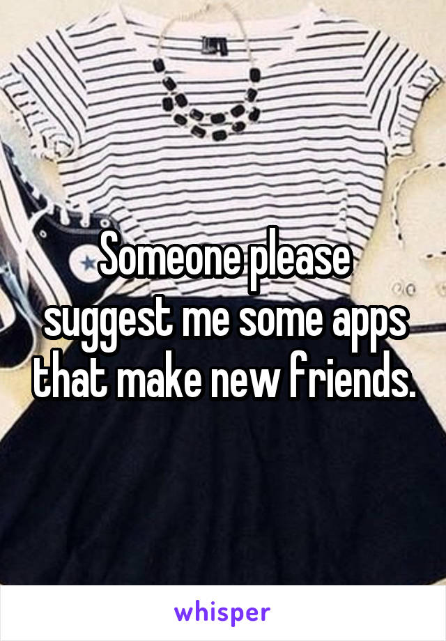 Someone please suggest me some apps that make new friends.