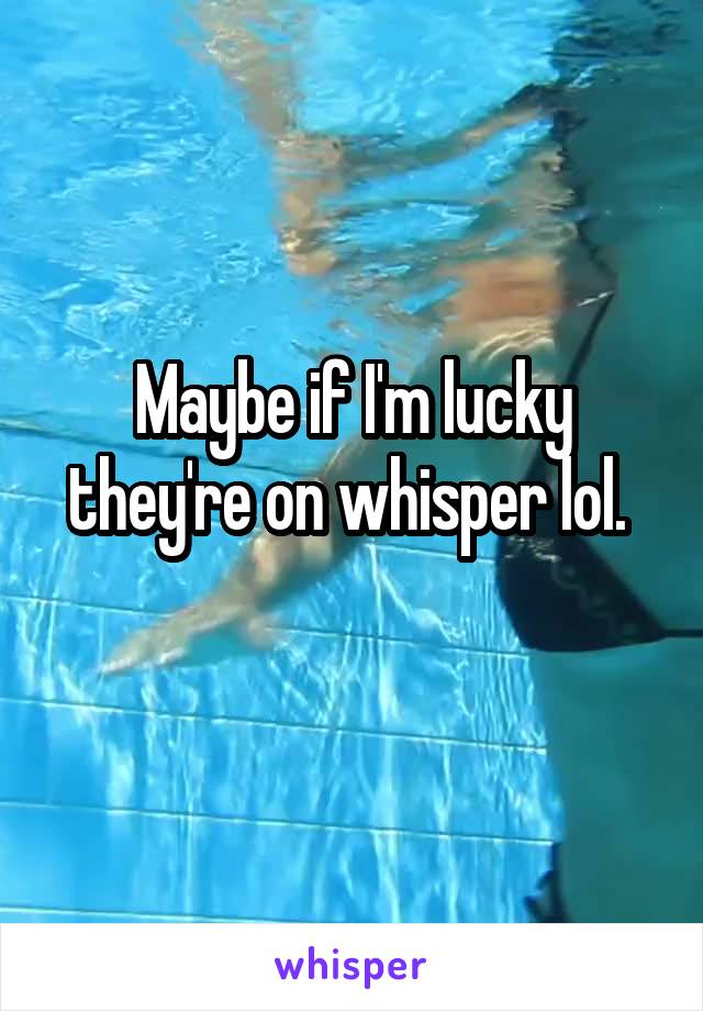 Maybe if I'm lucky they're on whisper lol. 
