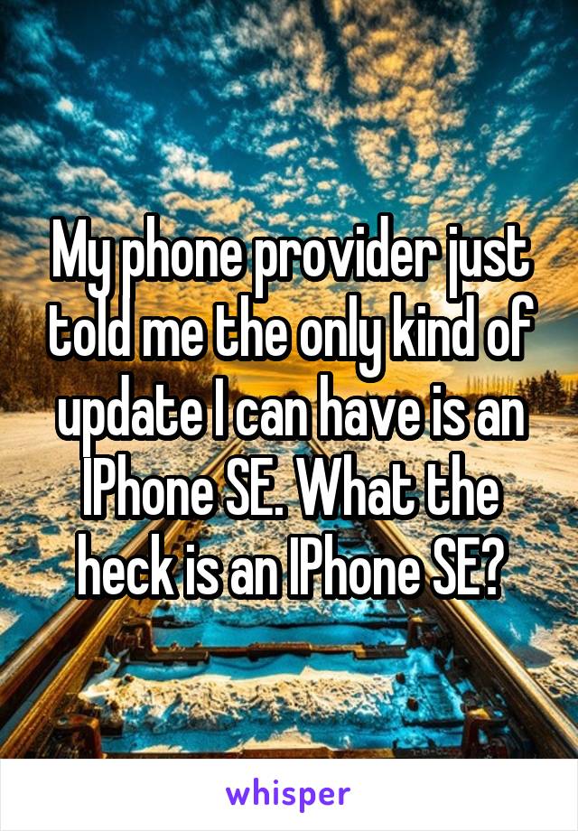 My phone provider just told me the only kind of update I can have is an IPhone SE. What the heck is an IPhone SE?