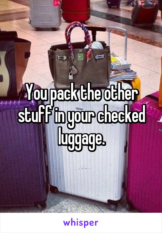 You pack the other stuff in your checked luggage.