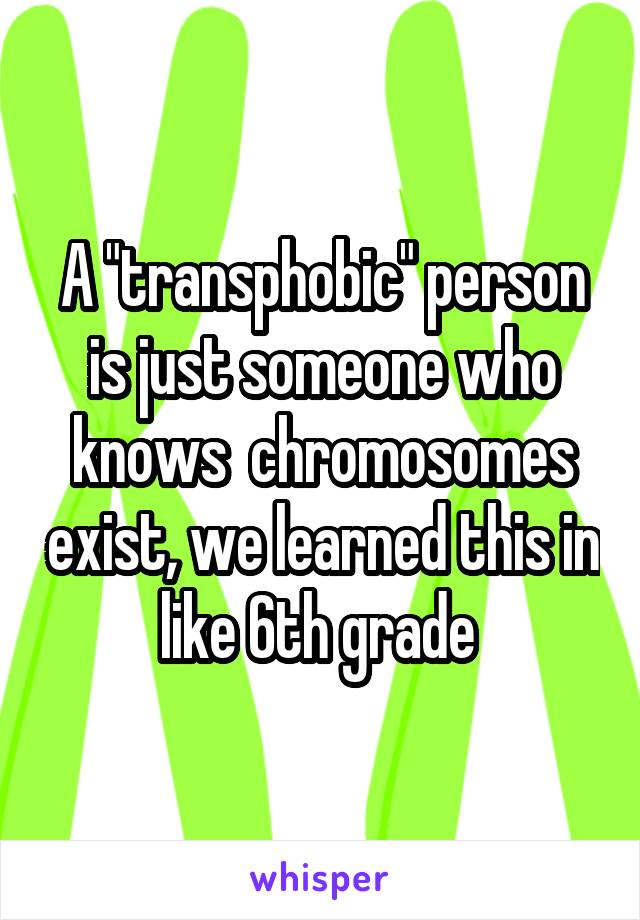 A "transphobic" person is just someone who knows  chromosomes exist, we learned this in like 6th grade 
