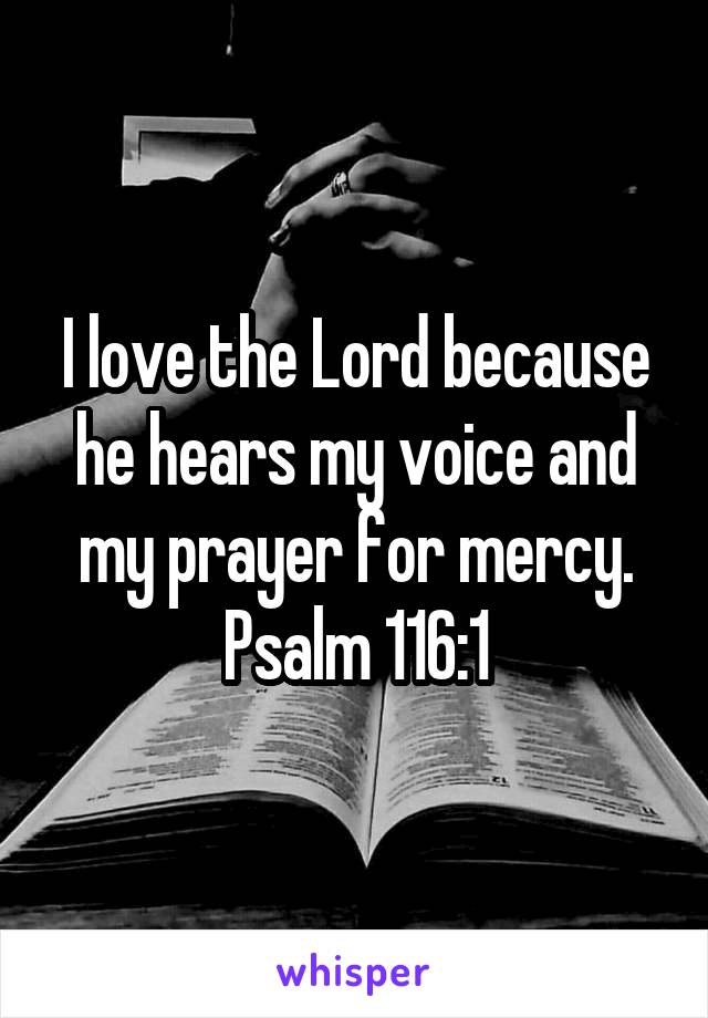 I love the Lord because he hears my voice and my prayer for mercy.
Psalm 116:1