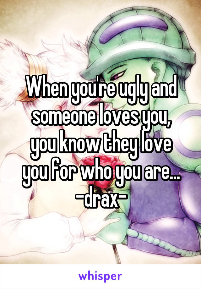 When you're ugly and someone loves you,
you know they love you for who you are...
-drax-