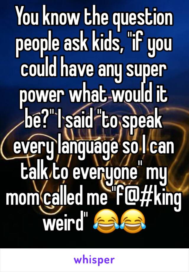 You know the question people ask kids, "if you could have any super power what would it be?" I said "to speak every language so I can talk to everyone" my mom called me "f@#king weird" 😂😂