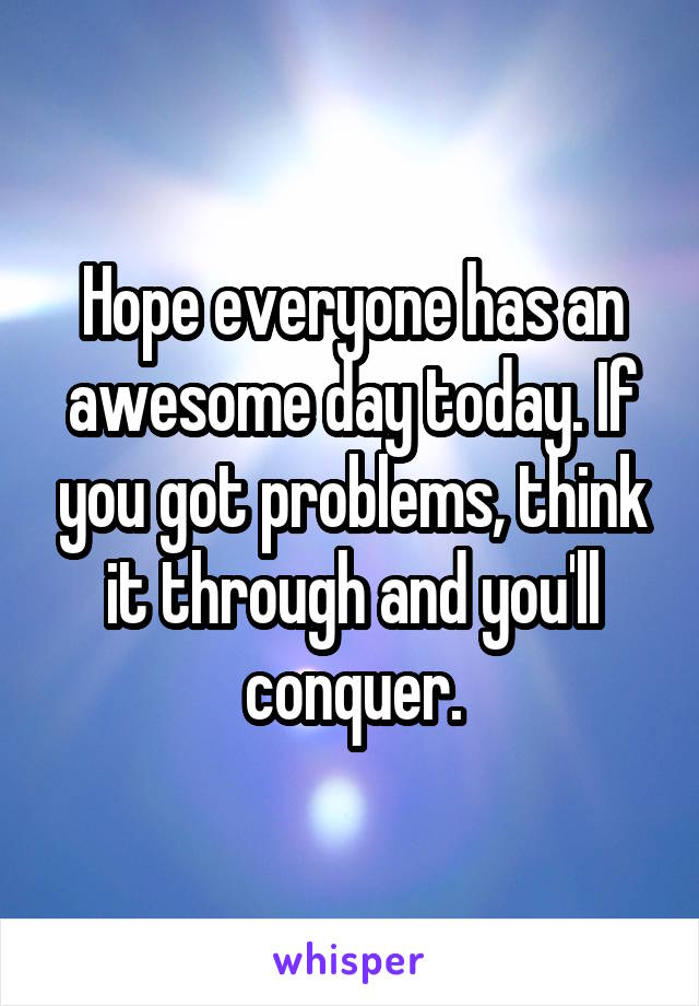 Hope everyone has an awesome day today. If you got problems, think it through and you'll conquer.