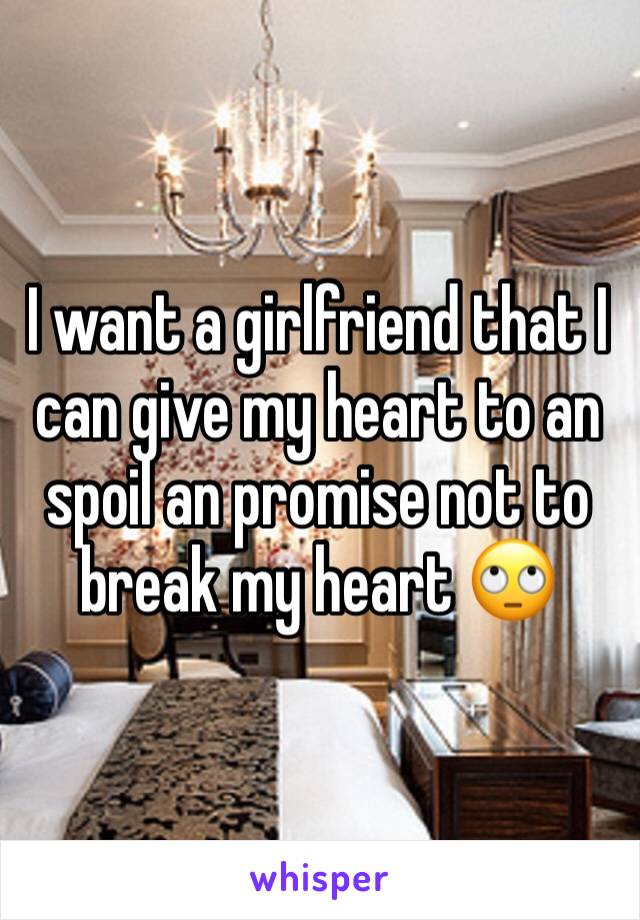 I want a girlfriend that I can give my heart to an spoil an promise not to break my heart 🙄