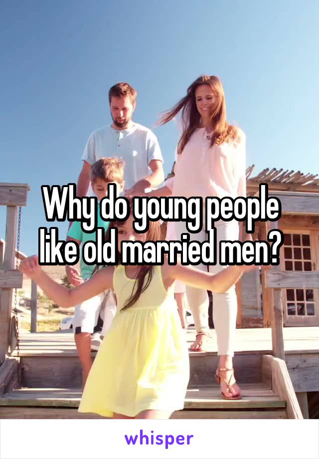 Why do young people like old married men?
