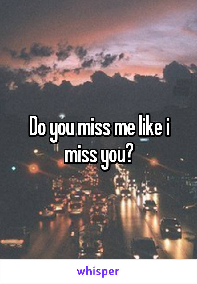 Do you miss me like i miss you?