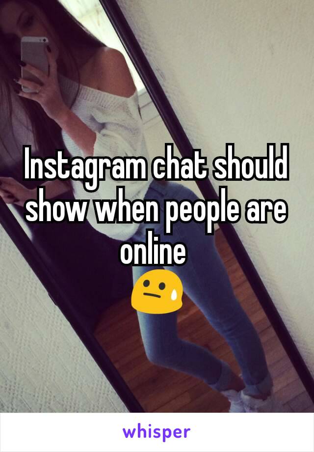 Instagram chat should show when people are online 
😓
