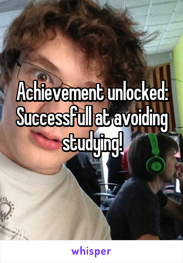 Achievement unlocked:
Successfull at avoiding studying!

