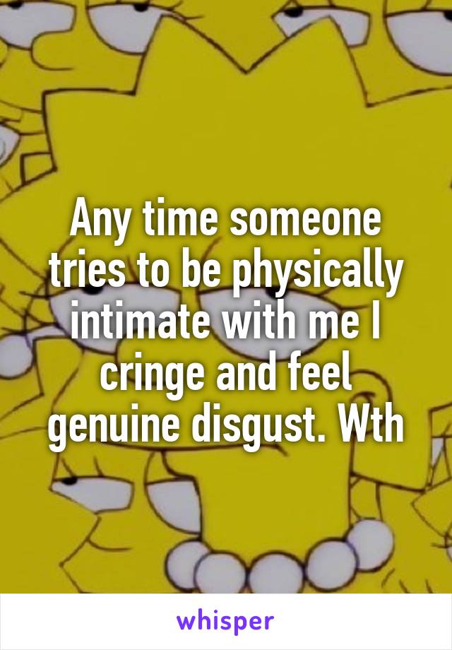 Any time someone tries to be physically intimate with me I cringe and feel genuine disgust. Wth