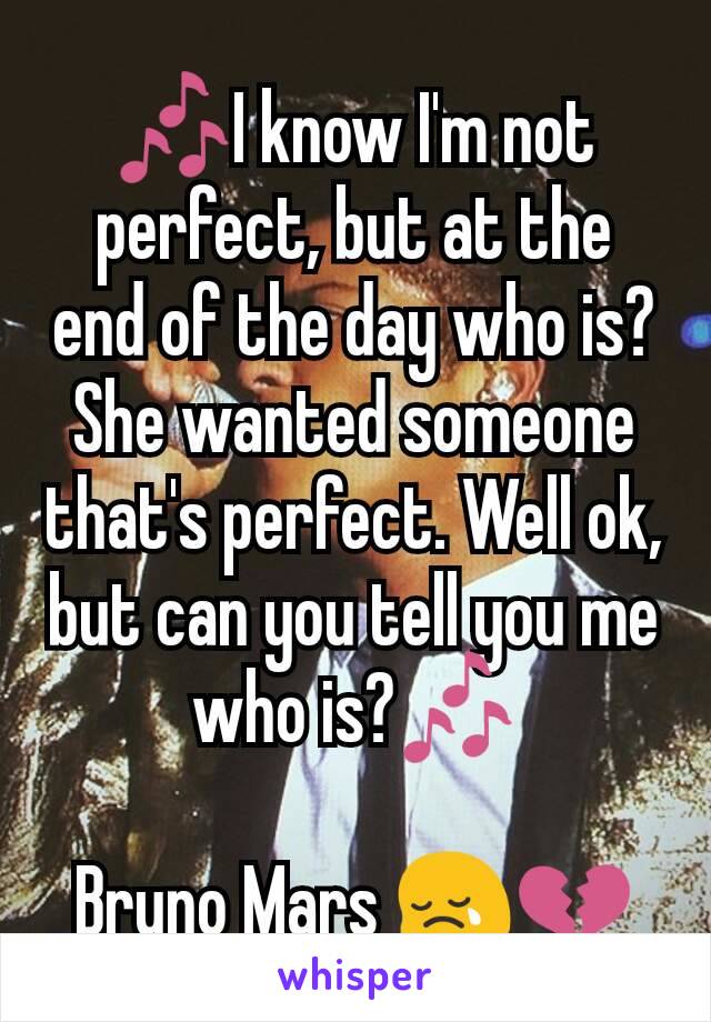 🎶I know I'm not perfect, but at the end of the day who is? She wanted someone that's perfect. Well ok, but can you tell you me who is?🎶

Bruno Mars 😢💔