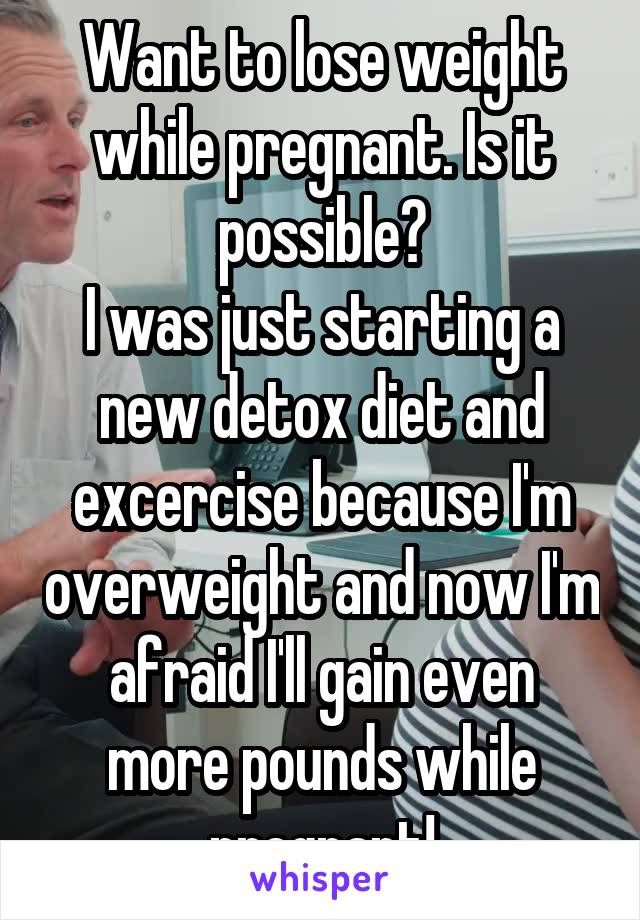 Want to lose weight while pregnant. Is it possible?
I was just starting a new detox diet and excercise because I'm overweight and now I'm afraid I'll gain even more pounds while pregnant!