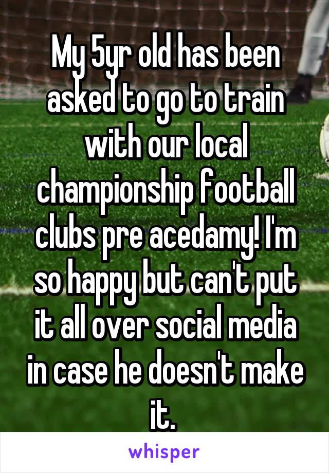 My 5yr old has been asked to go to train with our local championship football clubs pre acedamy! I'm so happy but can't put it all over social media in case he doesn't make it. 