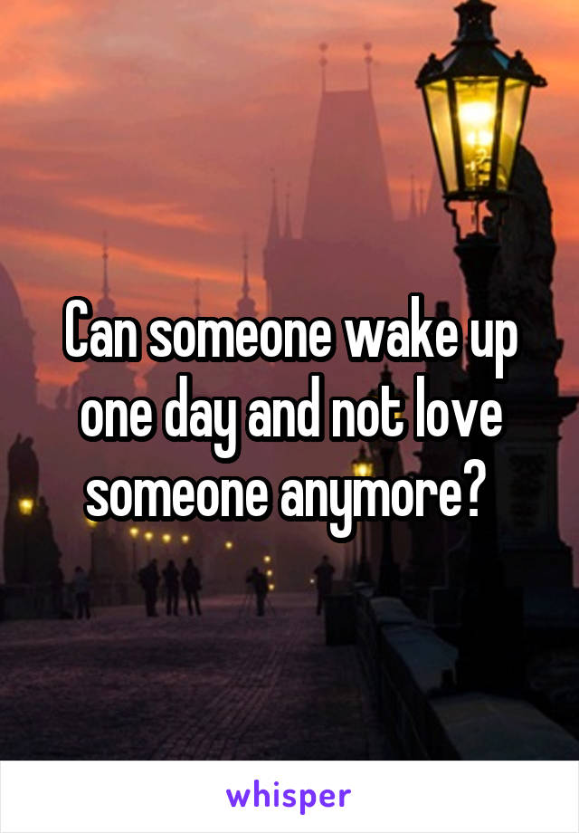 Can someone wake up one day and not love someone anymore? 