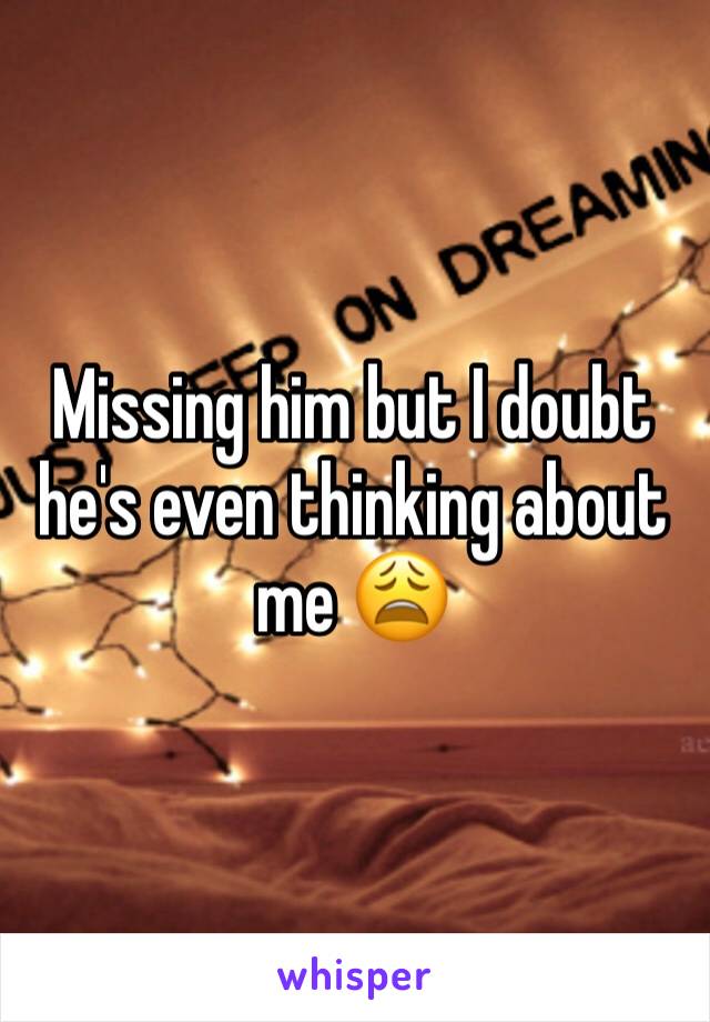 Missing him but I doubt he's even thinking about me 😩
