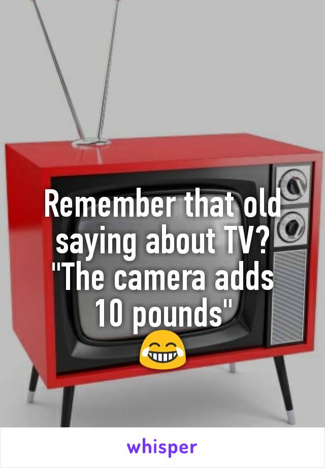 Remember that old saying about TV?
"The camera adds
10 pounds"
😂