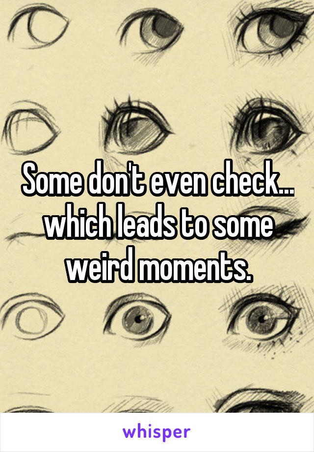 Some don't even check... which leads to some weird moments.