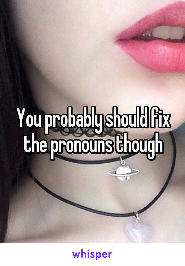 You probably should fix the pronouns though