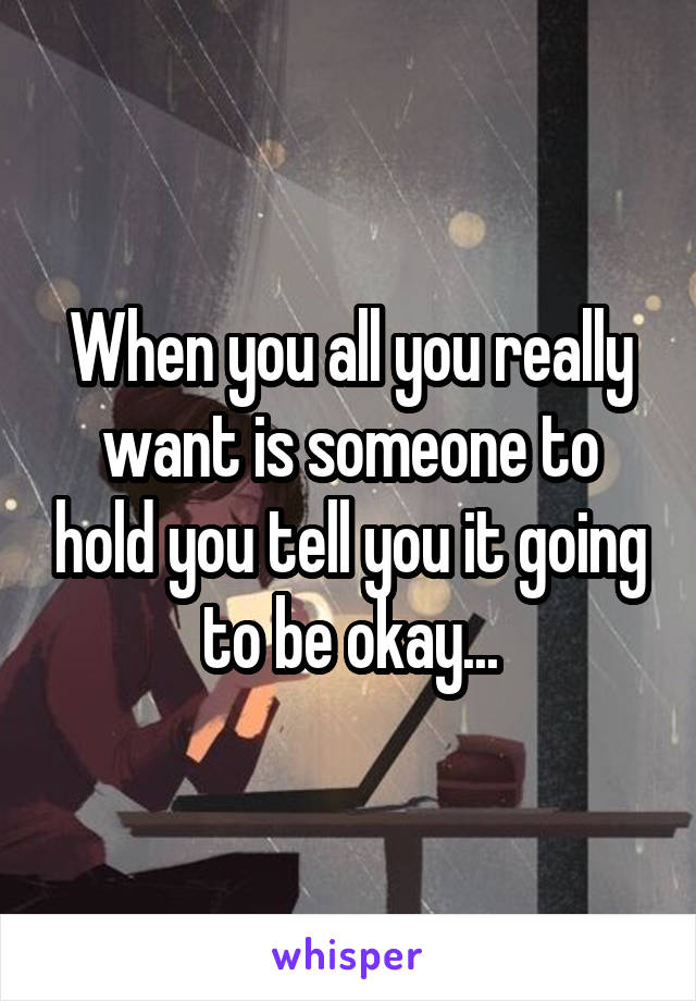 When you all you really want is someone to hold you tell you it going to be okay...