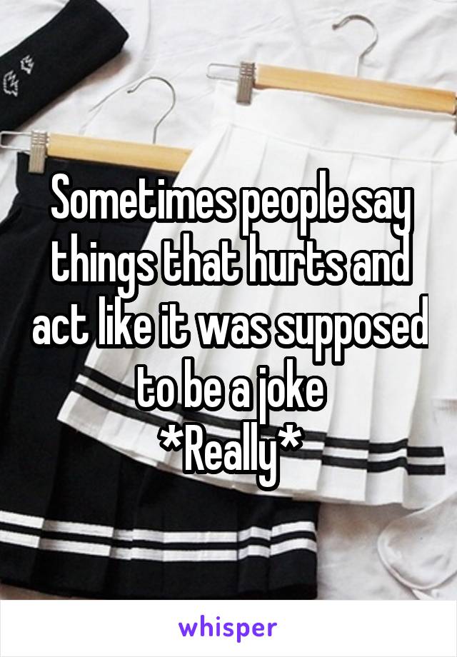 Sometimes people say things that hurts and act like it was supposed to be a joke
*Really*