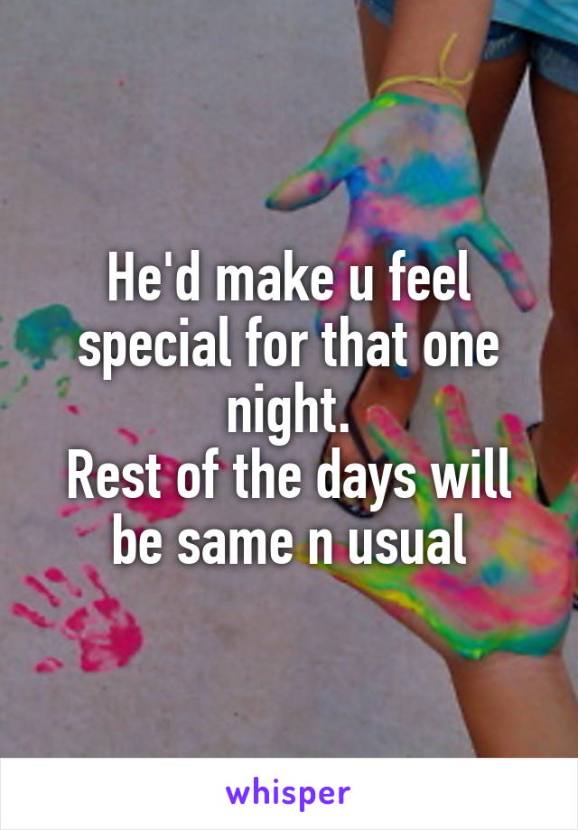 He'd make u feel special for that one night.
Rest of the days will be same n usual