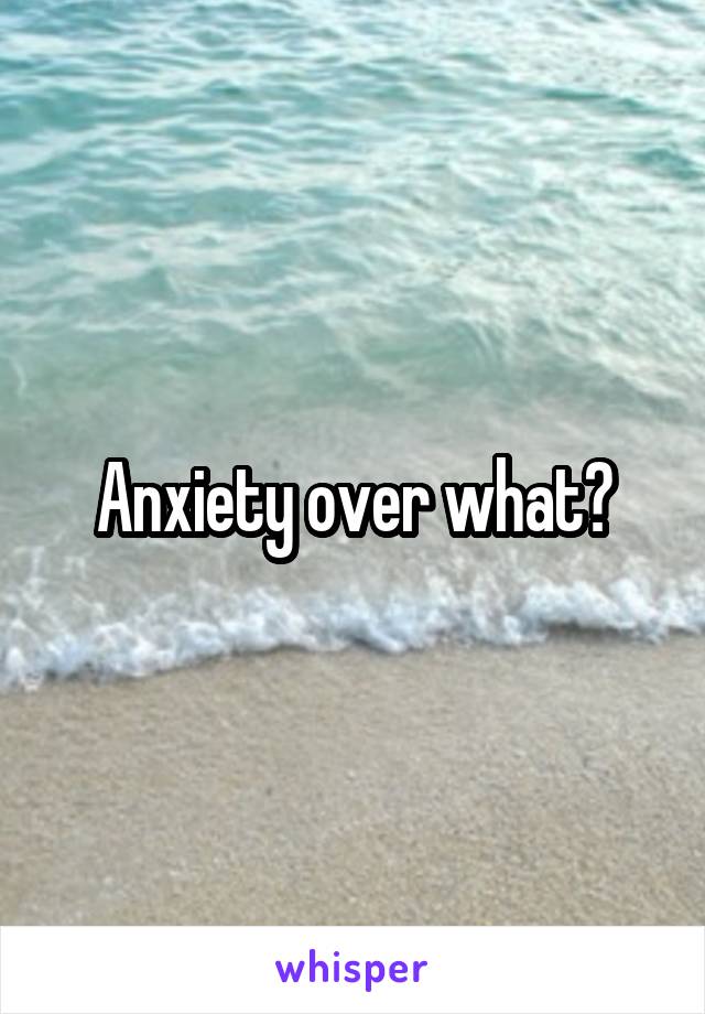 Anxiety over what?