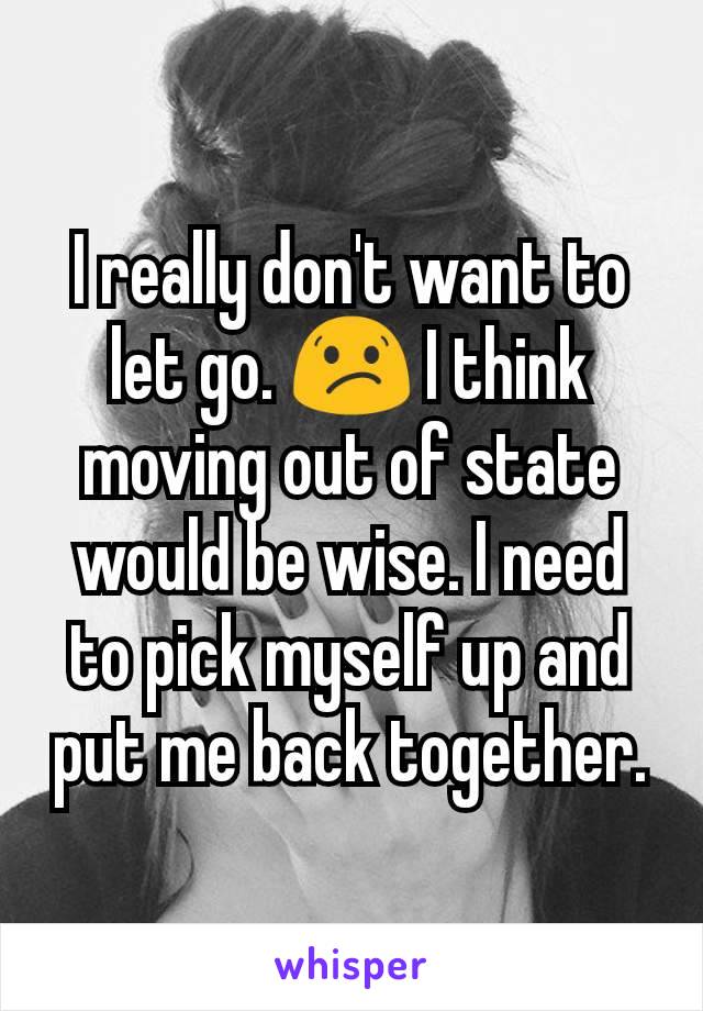I really don't want to let go. 😕 I think moving out of state would be wise. I need to pick myself up and put me back together.