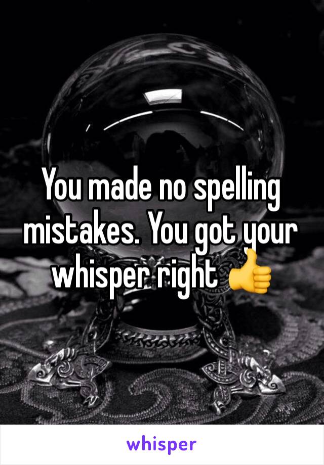 You made no spelling mistakes. You got your whisper right 👍