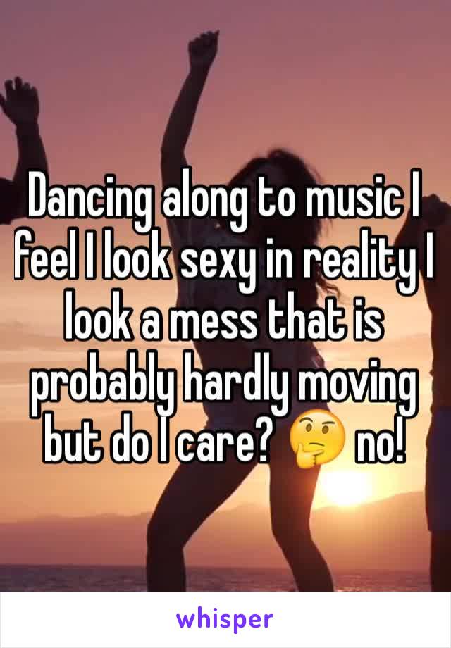 Dancing along to music I feel I look sexy in reality I 
look a mess that is probably hardly moving but do I care? 🤔 no! 