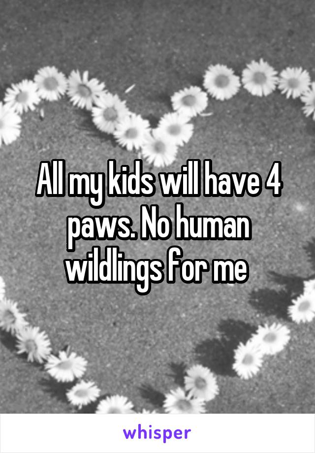All my kids will have 4 paws. No human wildlings for me 