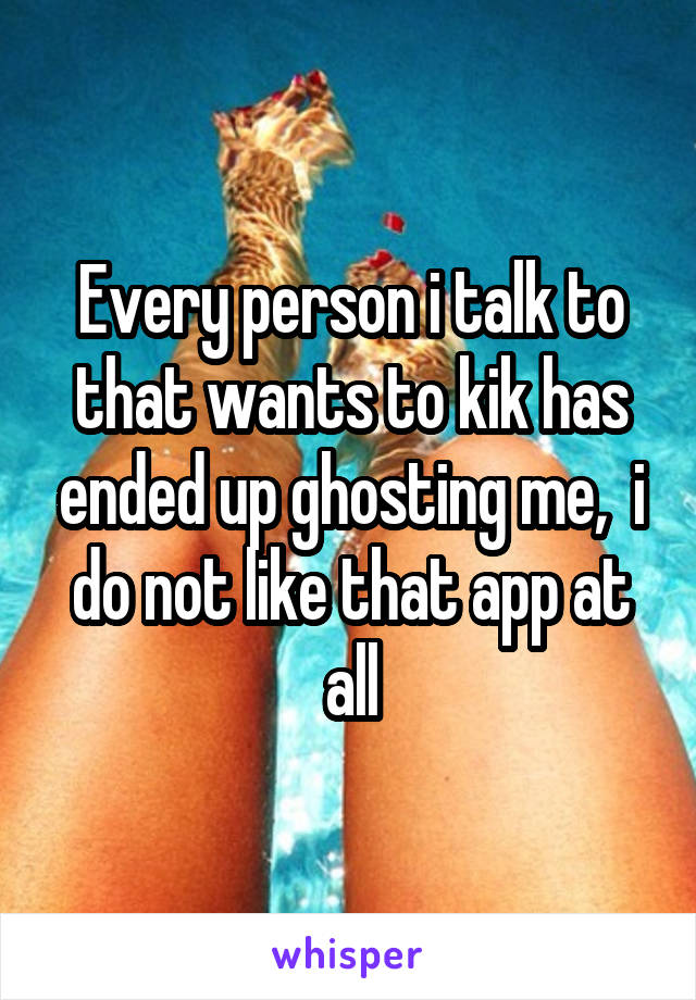 Every person i talk to that wants to kik has ended up ghosting me,  i do not like that app at all